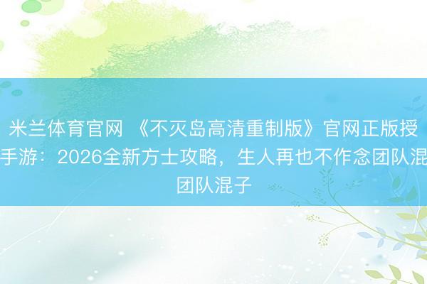米兰体育官网 《不灭岛高清重制版》官网正版授权手游：2026全新方士攻略，生人再也不作念团队混子