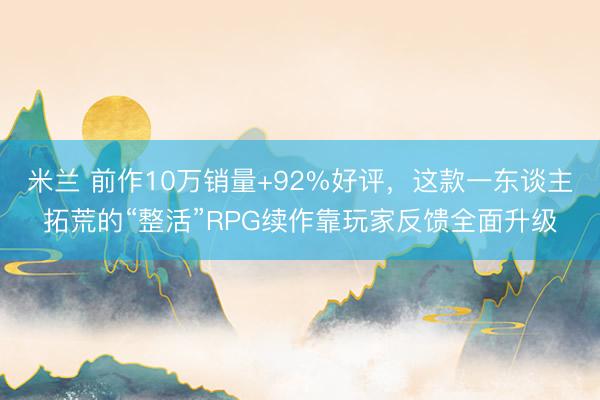 米兰 前作10万销量+92%好评，这款一东谈主拓荒的“整活”RPG续作靠玩家反馈全面升级