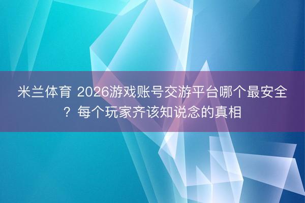 米兰体育 2026游戏账号交游平台哪个最安全？每个玩家齐该知说念的真相