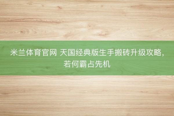 米兰体育官网 天国经典版生手搬砖升级攻略，若何霸占先机