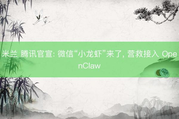 米兰 腾讯官宣: 微信“小龙虾”来了, 营救接入 OpenClaw