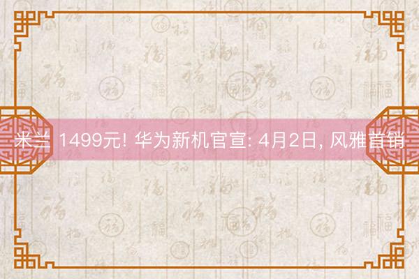 米兰 1499元! 华为新机官宣: 4月2日, 风雅首销