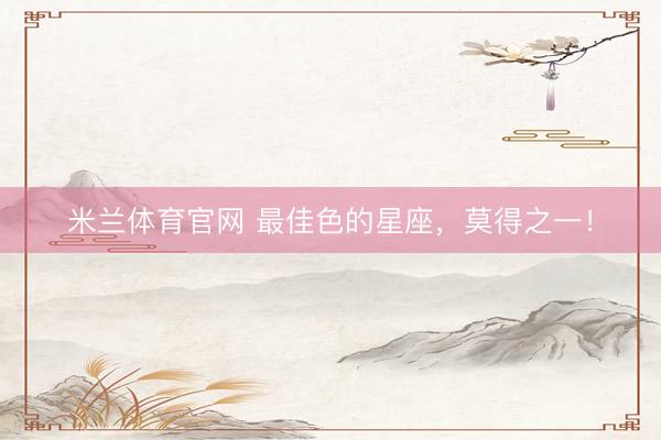 米兰体育官网 最佳色的星座，莫得之一！