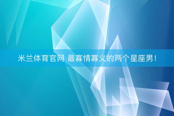 米兰体育官网 最寡情寡义的两个星座男！