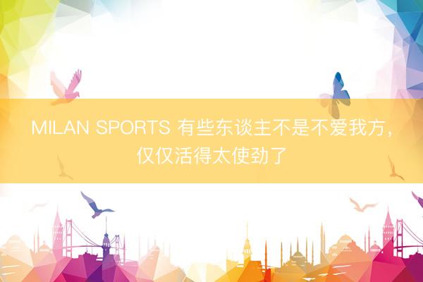MILAN SPORTS 有些东谈主不是不爱我方，仅仅活得太使劲了