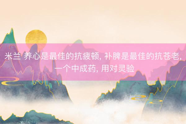 米兰 养心是最佳的抗疲顿, 补脾是最佳的抗苍老, 一个中成药, 用对灵验