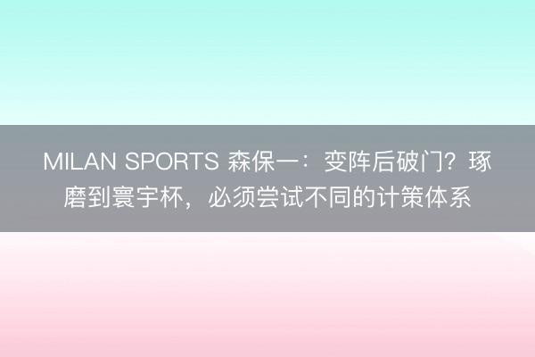 MILAN SPORTS 森保一：变阵后破门？琢磨到寰宇杯，必须尝试不同的计策体系