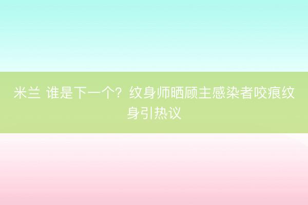 米兰 谁是下一个？纹身师晒顾主感染者咬痕纹身引热议