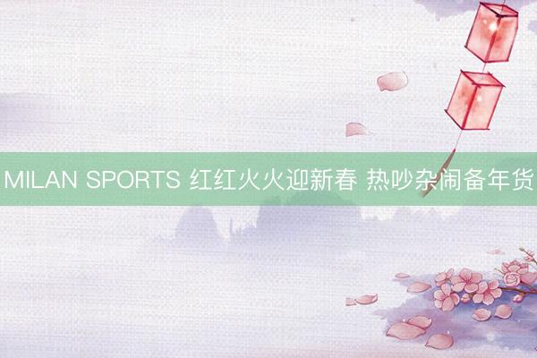 MILAN SPORTS 红红火火迎新春 热吵杂闹备年货