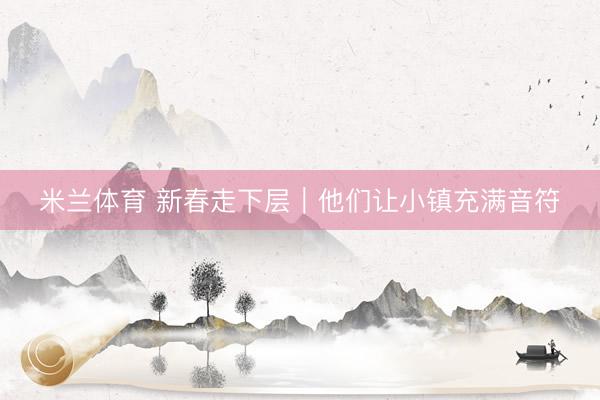 米兰体育 新春走下层｜他们让小镇充满音符