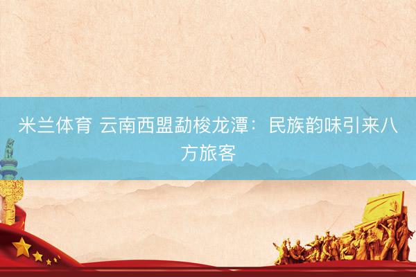 米兰体育 云南西盟勐梭龙潭：民族韵味引来八方旅客