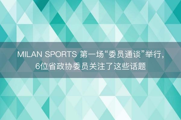 MILAN SPORTS 第一场“委员通谈”举行，6位省政协委员关注了这些话题