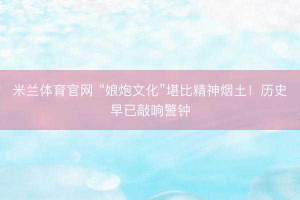 米兰体育官网 “娘炮文化”堪比精神烟土！历史早已敲响警钟