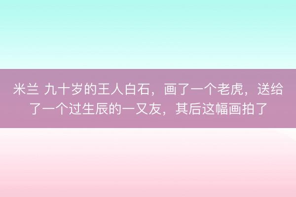 米兰 九十岁的王人白石，画了一个老虎，送给了一个过生辰的一又友，其后这幅画拍了