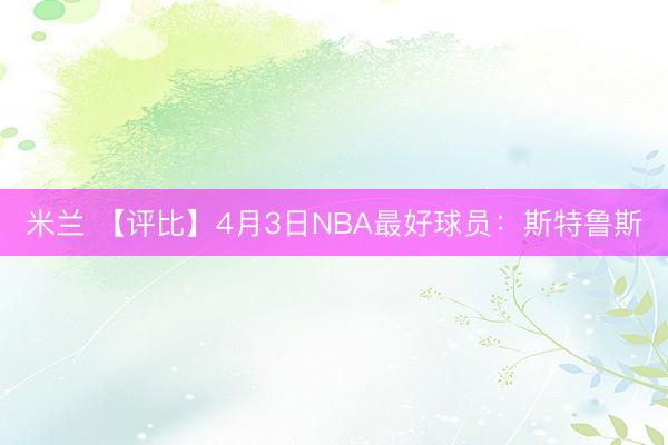 米兰 【评比】4月3日NBA最好球员:斯特鲁斯