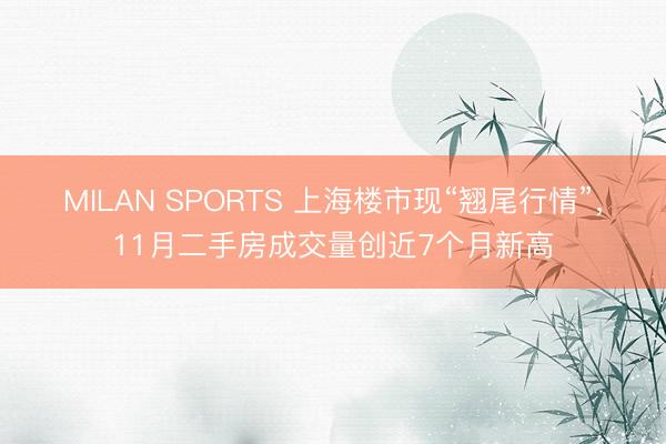 MILAN SPORTS 上海楼市现“翘尾行情”,11月二手房成交量创近7个月新高