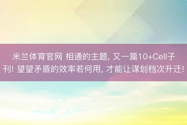 米兰体育官网 相通的主题, 又一篇10+Cell子刊! 望望矛盾的效率若何用, 才能让谋划档次升迁!