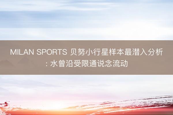 MILAN SPORTS 贝努小行星样本最潜入分析: 水曾沿受限通说念流动