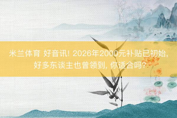 米兰体育 好音讯! 2026年2000元补贴已初始, 好多东谈主也曾领到, 你适合吗?
