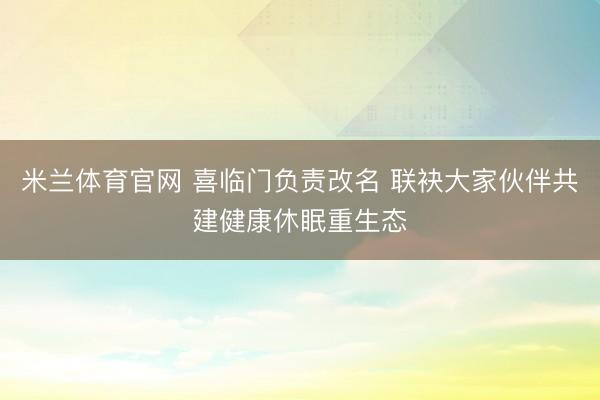 米兰体育官网 喜临门负责改名 联袂大家伙伴共建健康休眠重生态