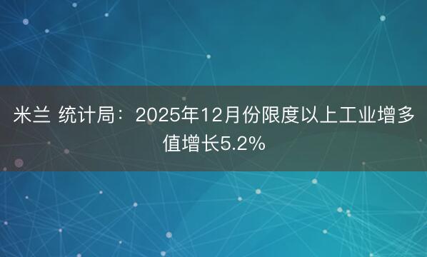 米兰 统计局:2025年12月份限度以上工业增多值增长5.2%