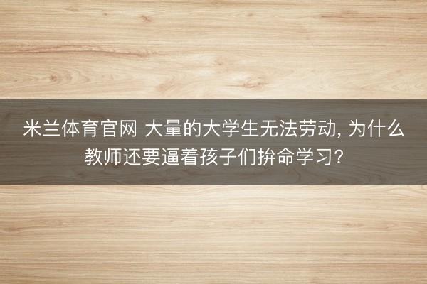 米兰体育官网 大量的大学生无法劳动, 为什么教师还要逼着孩子们拚命学习?