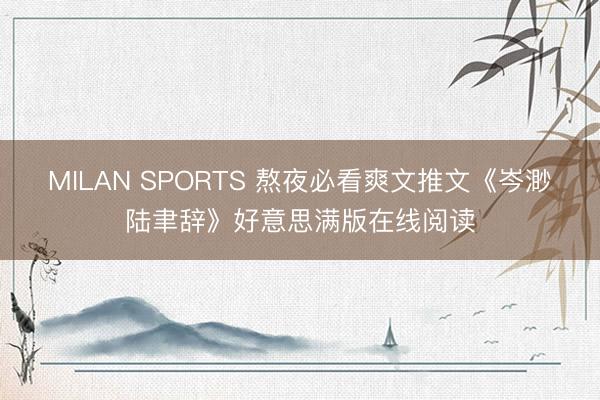 MILAN SPORTS 熬夜必看爽文推文《岑渺陆聿辞》好意思满版在线阅读