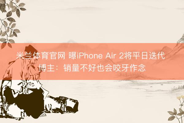 米兰体育官网 曝iPhone Air 2将平日迭代 博主:销量不好也会咬牙作念