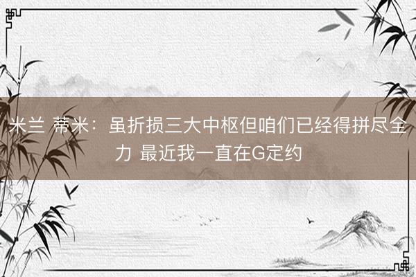 米兰 蒂米：虽折损三大中枢但咱们已经得拼尽全力 最近我一直在G定约