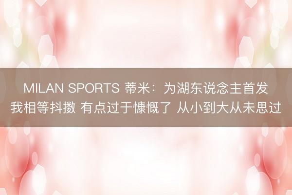 MILAN SPORTS 蒂米:为湖东说念主首发我相等抖擞 有点过于慷慨了 从小到大从未思过
