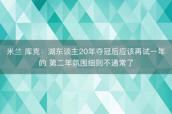 米兰 库克:湖东谈主20年夺冠后应该再试一年的 第二年氛围细则不通常了