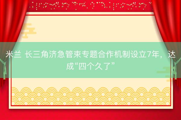 米兰 长三角济急管束专题合作机制设立7年，达成“四个久了”