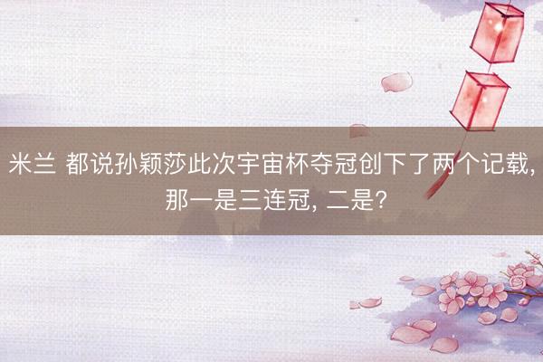 米兰 都说孙颖莎此次宇宙杯夺冠创下了两个记载, 那一是三连冠, 二是?
