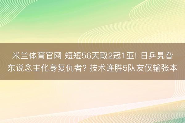 米兰体育官网 短短56天取2冠1亚! 日乒旯旮东说念主化身复仇者? 技术连胜5队友仅输张本