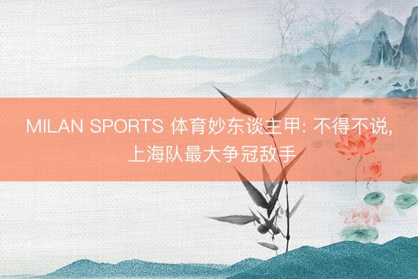 MILAN SPORTS 体育妙东谈主甲: 不得不说, 上海队最大争冠敌手