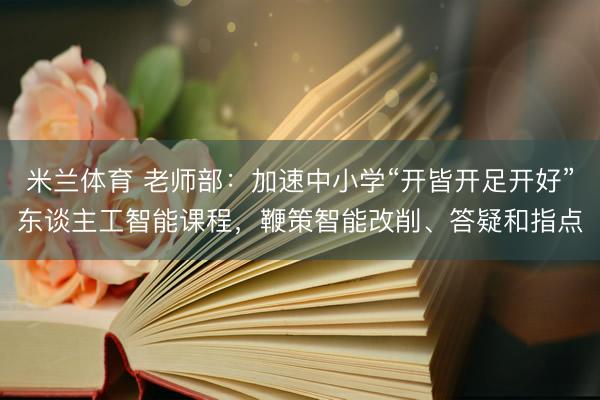 米兰体育 老师部:加速中小学“开皆开足开好”东谈主工智能课程,鞭策智能改削、答疑和指点