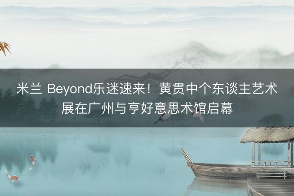 米兰 Beyond乐迷速来!黄贯中个东谈主艺术展在广州与亨好意思术馆启幕