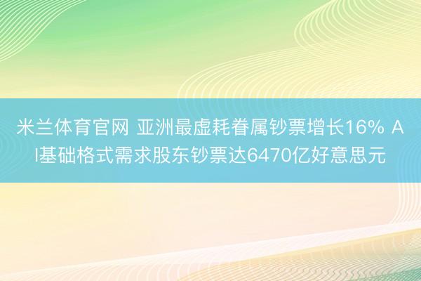 米兰体育官网 亚洲最虚耗眷属钞票增长16% AI基础格式需求股东钞票达6470亿好意思元
