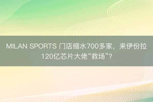 MILAN SPORTS 门店缩水700多家，来伊份拉120亿芯片大佬“救场”？