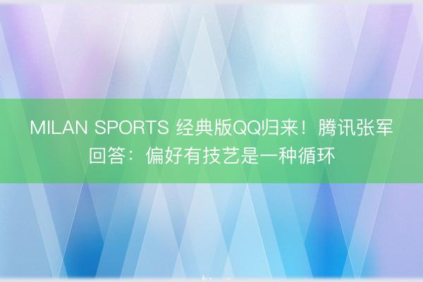 MILAN SPORTS 经典版QQ归来!腾讯张军回答:偏好有技艺是一种循环