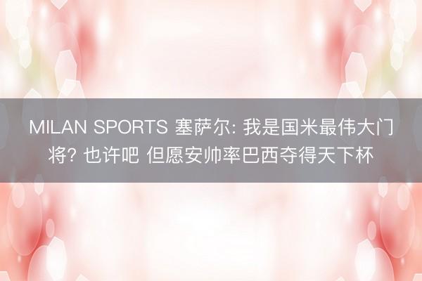 MILAN SPORTS 塞萨尔: 我是国米最伟大门将? 也许吧 但愿安帅率巴西夺得天下杯