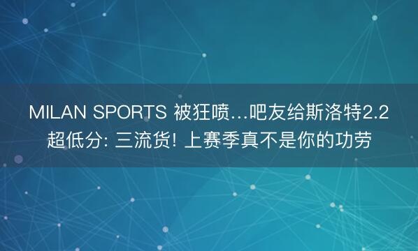 MILAN SPORTS 被狂喷…吧友给斯洛特2.2超低分: 三流货! 上赛季真不是你的功劳