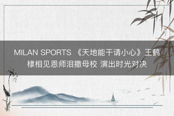 MILAN SPORTS 《天地能干请小心》王鹤棣相见恩师泪撒母校 演出时光对决