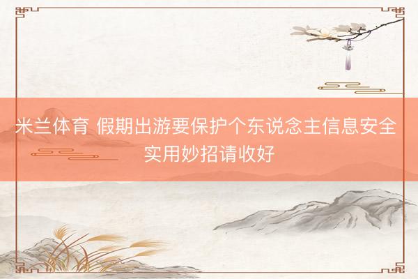 米兰体育 假期出游要保护个东说念主信息安全 实用妙招请收好