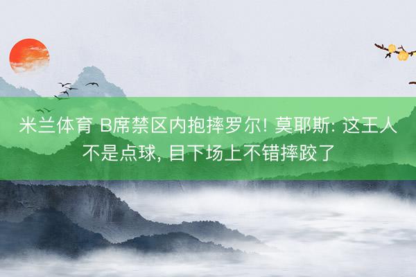 米兰体育 B席禁区内抱摔罗尔! 莫耶斯: 这王人不是点球， 目下场上不错摔跤了