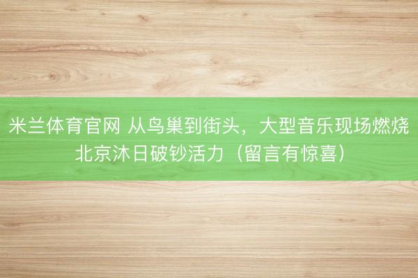 米兰体育官网 从鸟巢到街头，大型音乐现场燃烧北京沐日破钞活力（留言有惊喜）