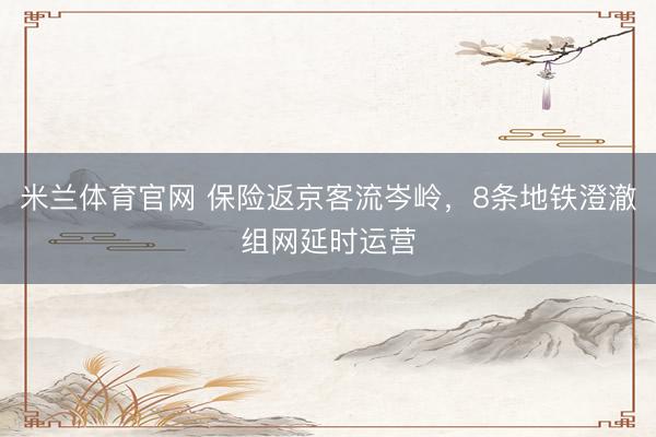 米兰体育官网 保险返京客流岑岭，8条地铁澄澈组网延时运营