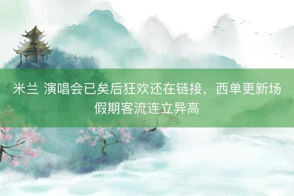 米兰 演唱会已矣后狂欢还在链接，西单更新场假期客流连立异高