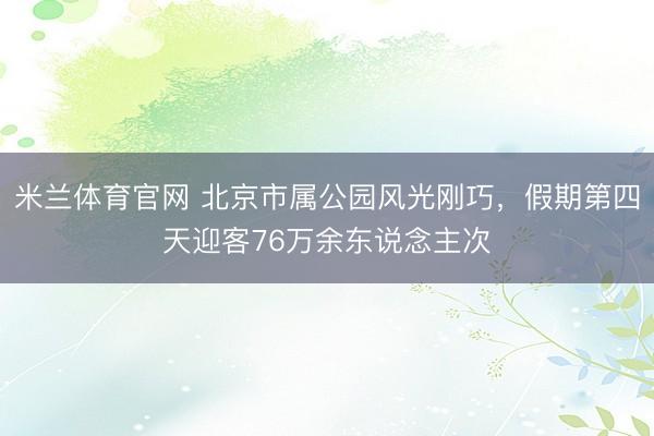 米兰体育官网 北京市属公园风光刚巧，假期第四天迎客76万余东说念主次