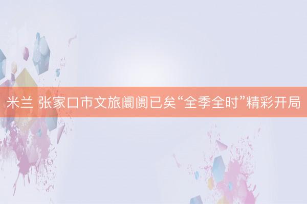 米兰 张家口市文旅阛阓已矣“全季全时”精彩开局